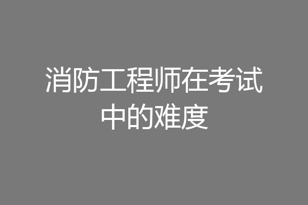 消防工程师在考试中的难度