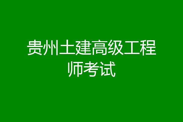 贵州土建高级工程师考试