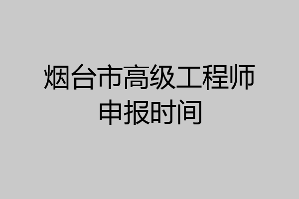 烟台市高级工程师申报时间