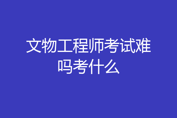文物工程师考试难吗考什么
