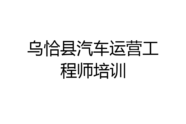 乌恰县汽车运营工程师培训