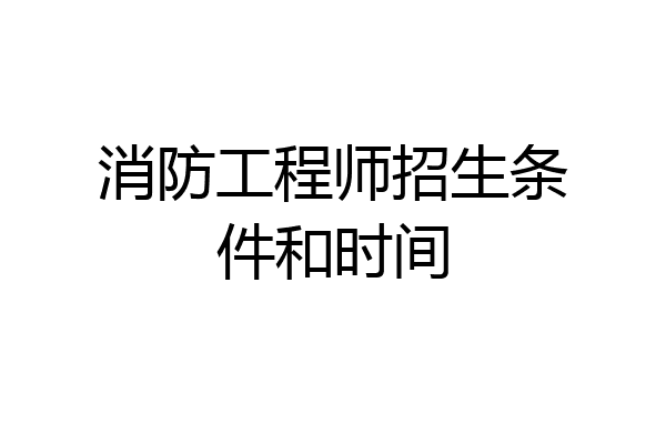 消防工程师招生条件和时间