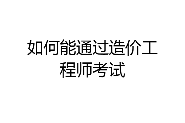 如何能通过造价工程师考试