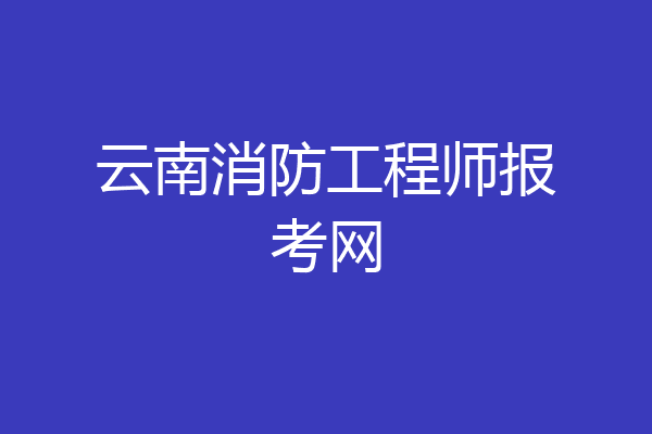 云南消防工程师报考网