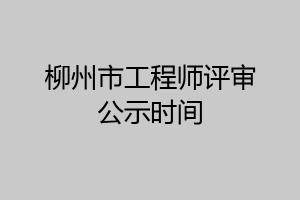 柳州市工程师评审公示时间