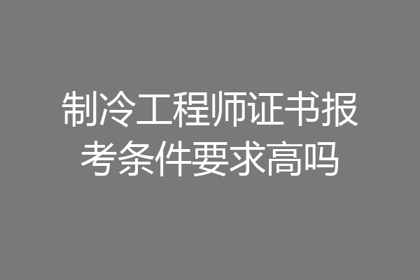 制冷工程师证书报考条件要求高吗
