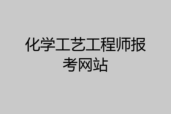 化学工艺工程师报考网站