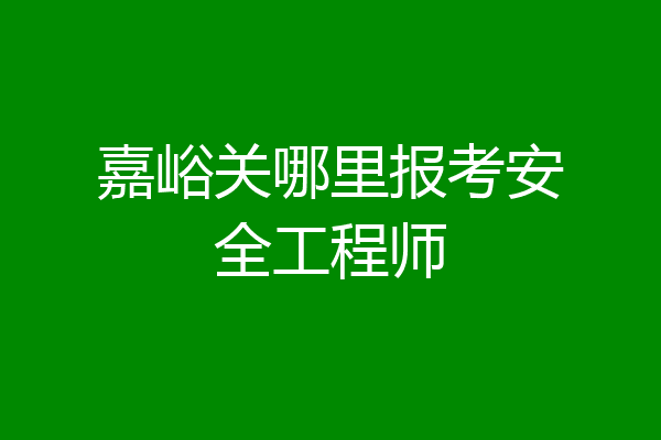嘉峪关哪里报考安全工程师