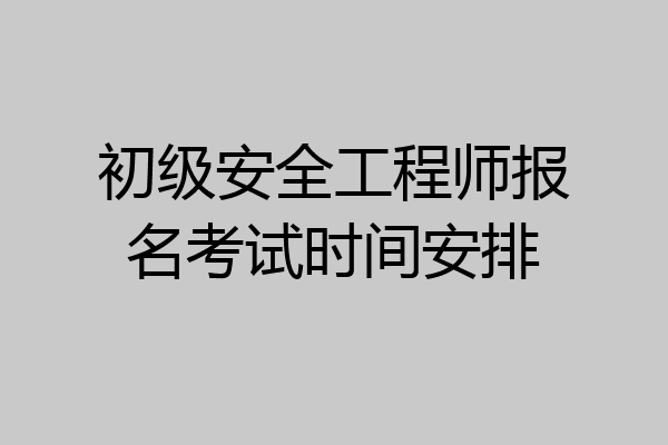 初级安全工程师报名考试时间安排