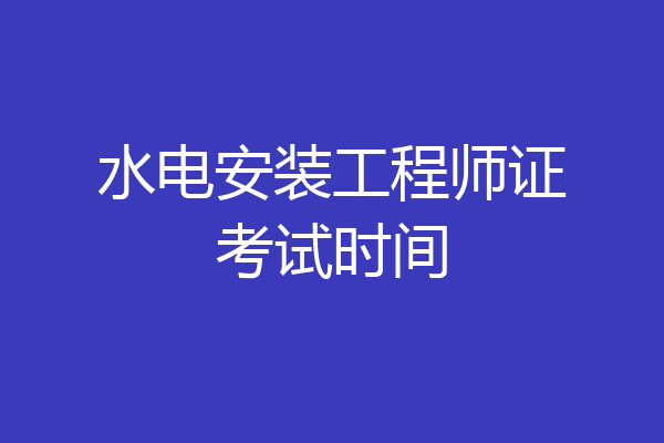 水电安装工程师证考试时间