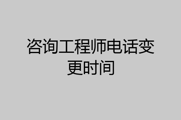 咨询工程师电话变更时间