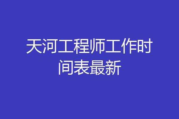 天河工程师工作时间表最新