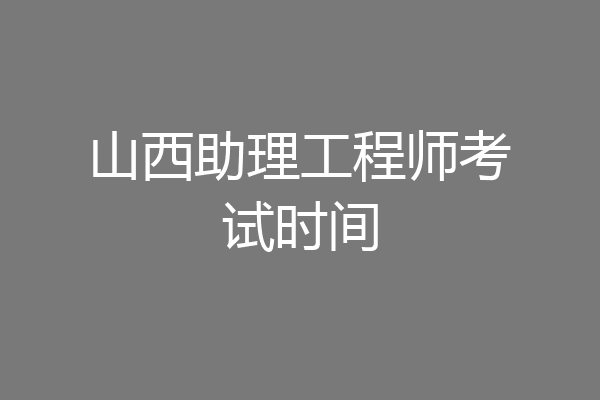 山西助理工程师考试时间