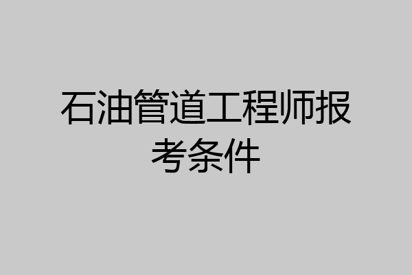 石油管道工程师报考条件
