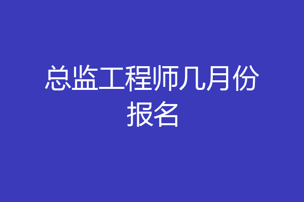 总监工程师几月份报名
