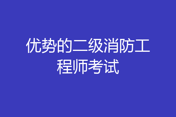 优势的二级消防工程师考试