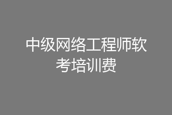 中级网络工程师软考培训费