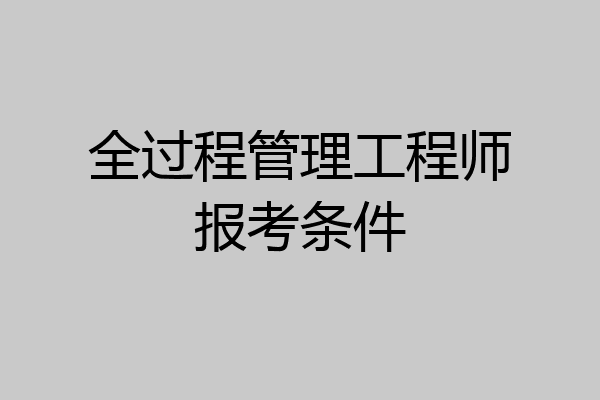 全过程管理工程师报考条件