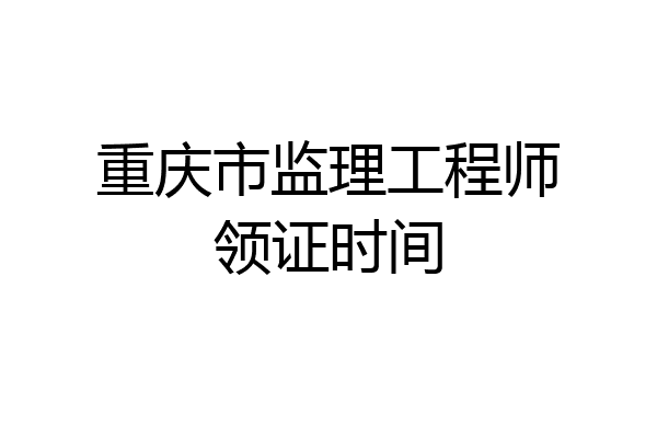 重庆市监理工程师领证时间