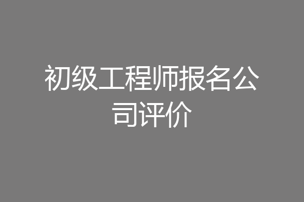 初级工程师报名公司评价