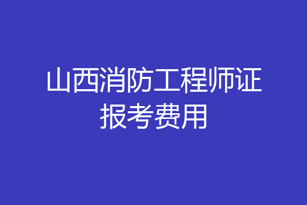 山西消防工程师证报考费用
