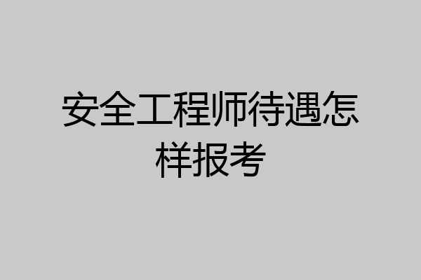 安全工程师待遇怎样报考