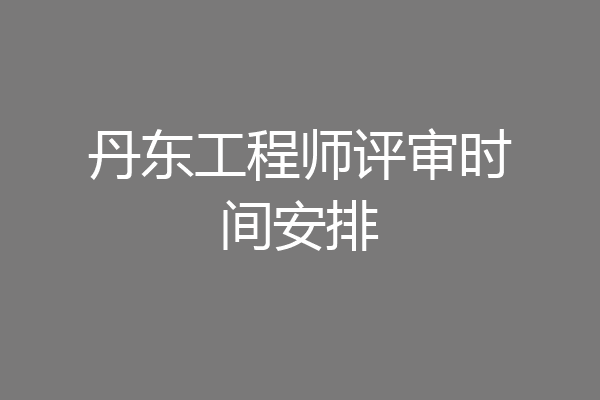 丹东工程师评审时间安排