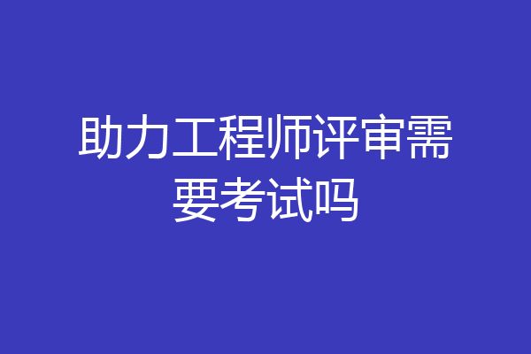 助力工程师评审需要考试吗