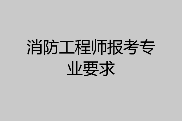 消防工程师报考专业要求