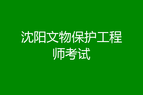 沈阳文物保护工程师考试