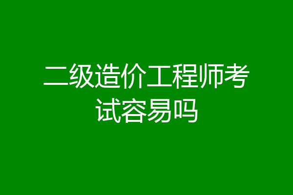 二级造价工程师考试容易吗