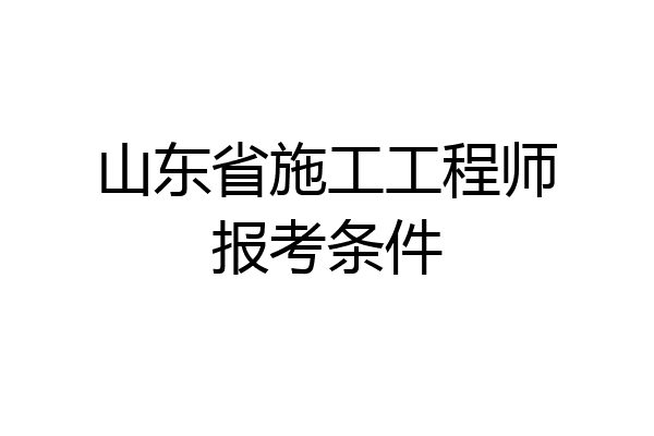 山东省施工工程师报考条件