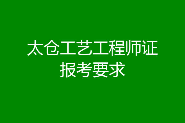 太仓工艺工程师证报考要求