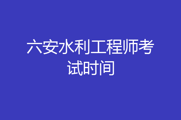六安水利工程师考试时间
