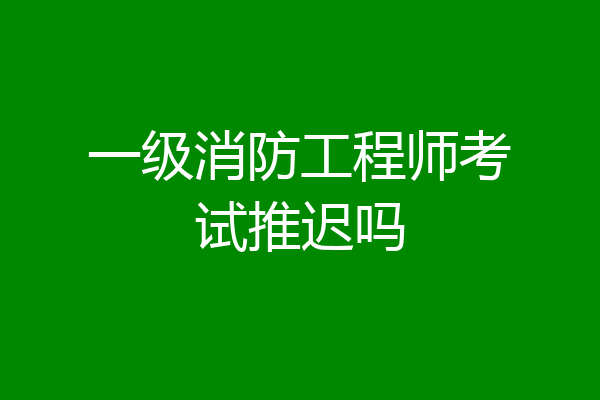一级消防工程师考试推迟吗