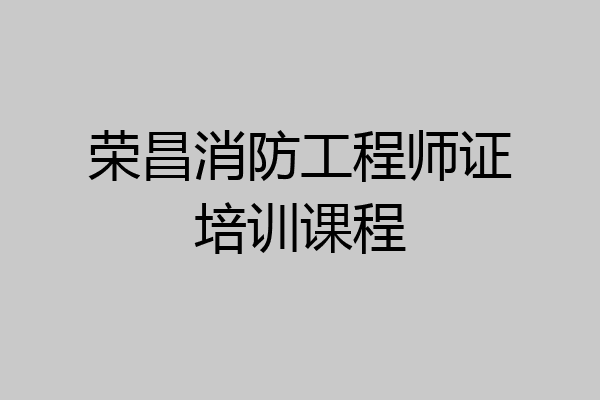 荣昌消防工程师证培训课程
