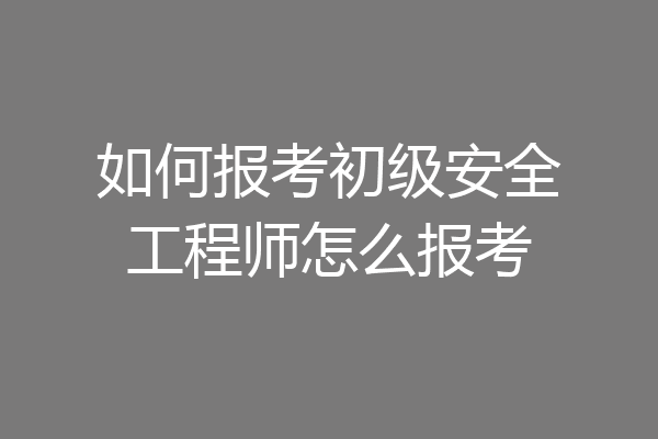 如何报考初级安全工程师怎么报考