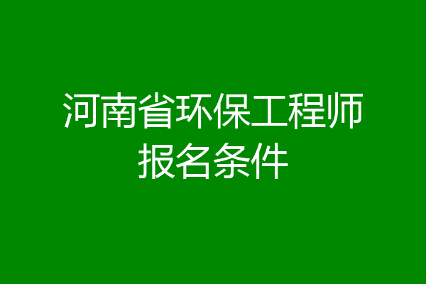 河南省环保工程师报名条件