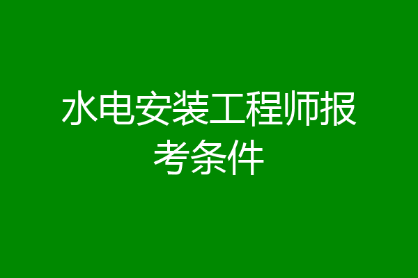 水电安装工程师报考条件
