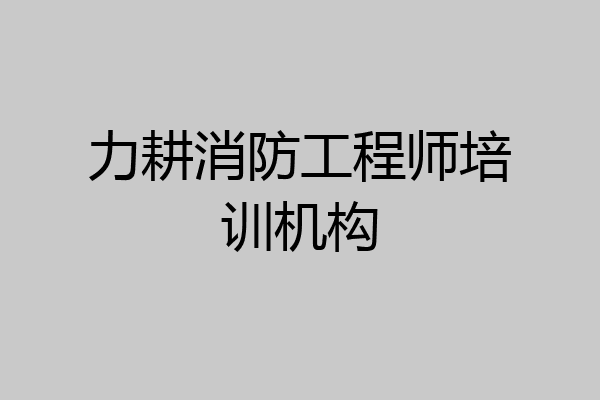力耕消防工程师培训机构