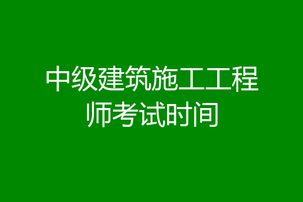 中级建筑施工工程师考试时间