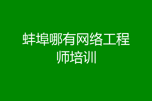 蚌埠哪有网络工程师培训