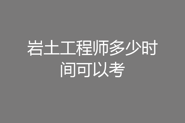岩土工程师多少时间可以考