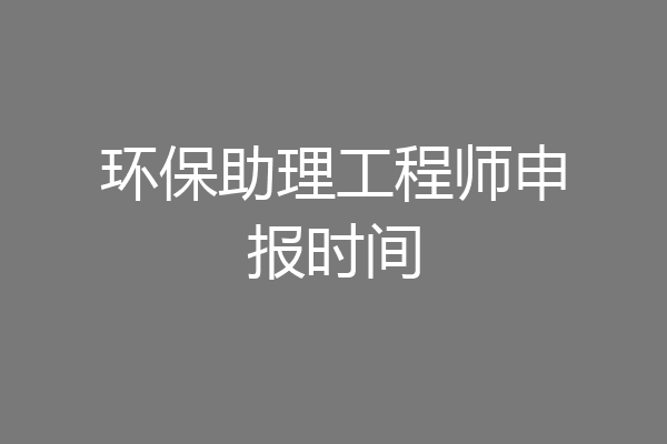 环保助理工程师申报时间