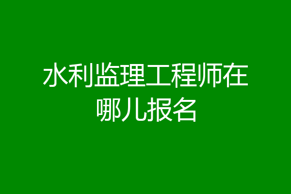 水利监理工程师在哪儿报名