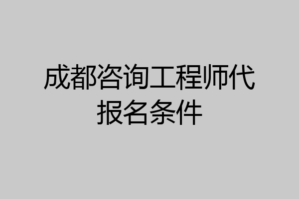 成都咨询工程师代报名条件