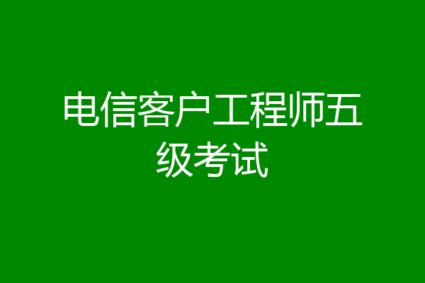 电信客户工程师五级考试