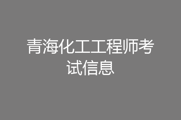 青海化工工程师考试信息