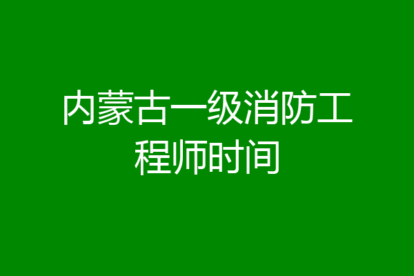 内蒙古一级消防工程师时间