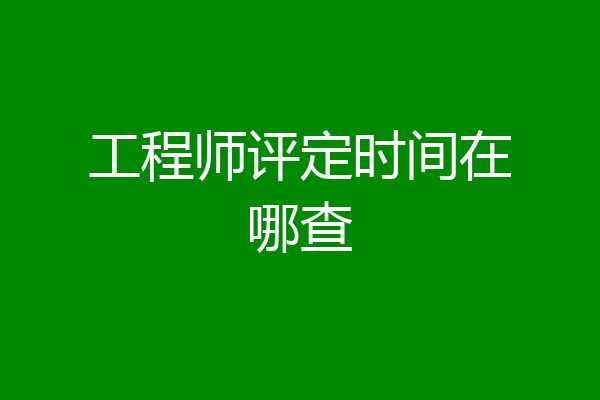 工程师评定时间在哪查